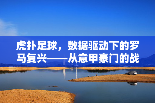 虎扑足球，数据驱动下的罗马复兴——从意甲豪门的战术博弈到球迷社区的深度讨论