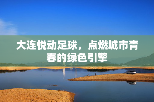 大连悦动足球，点燃城市青春的绿色引擎
