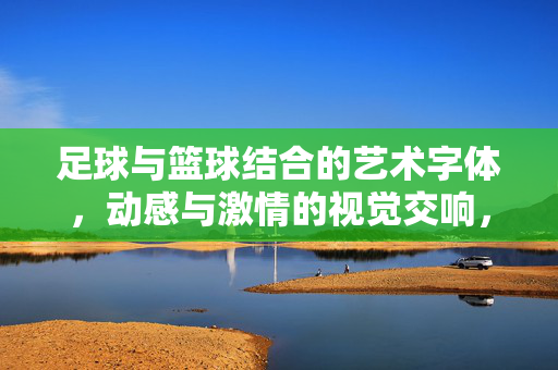 足球与篮球结合的艺术字体，动感与激情的视觉交响，足球与篮球结合的艺术字体，动感与激情的视觉交响