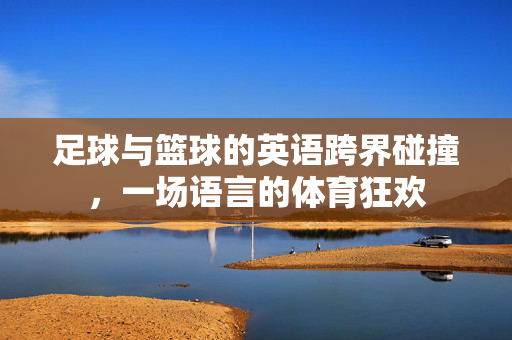 足球与篮球的英语跨界碰撞,一场语言的体育狂欢