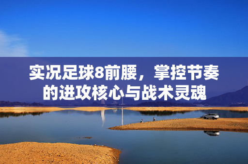 实况足球8前腰，掌控节奏的进攻核心与战术灵魂