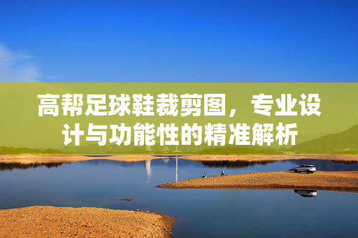 高帮足球鞋裁剪图，专业设计与功能性的精准解析