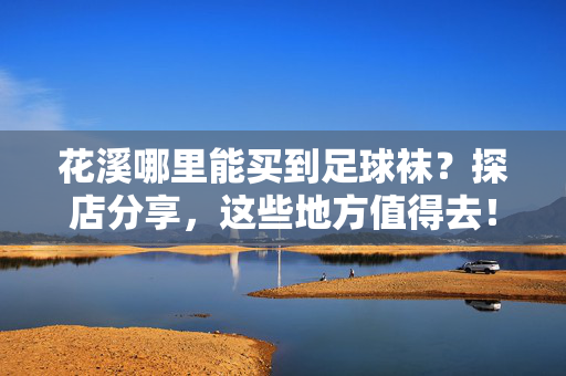 花溪哪里能买到足球袜？探店分享，这些地方值得去！