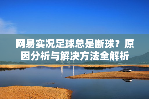 网易实况足球总是断球？原因分析与解决方法全解析