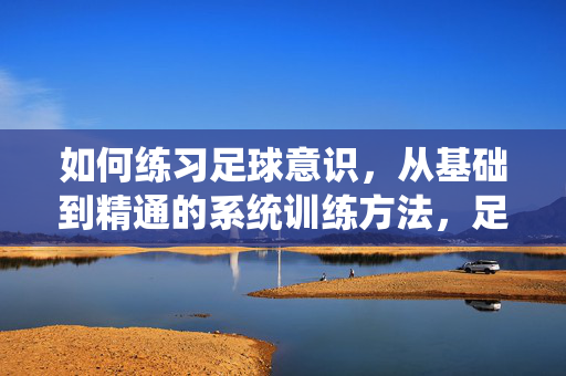 如何练习足球意识，从基础到精通的系统训练方法，足球意识系统训练方法，从基础到精通的完整路径