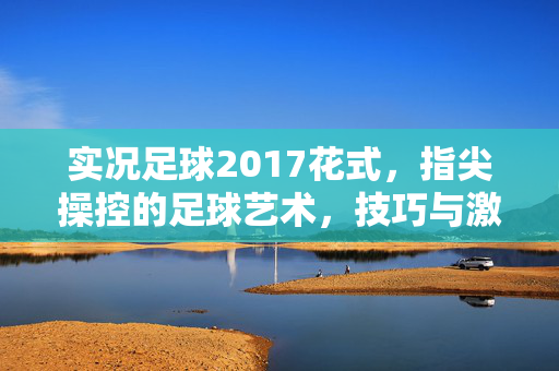 实况足球2017花式，指尖操控的足球艺术，技巧与激情的碰撞