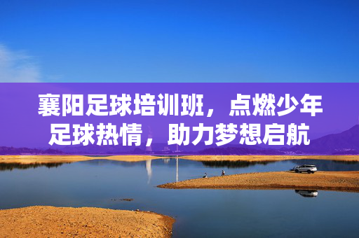 襄阳足球培训班，点燃少年足球热情，助力梦想启航
