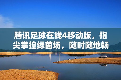 腾讯足球在线4移动版，指尖掌控绿茵场，随时随地畅享足球激情
