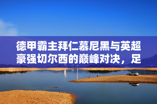 德甲霸主拜仁慕尼黑与英超豪强切尔西的巅峰对决，足球盛宴的极致碰撞