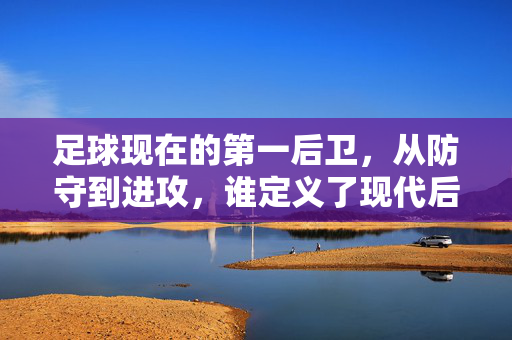 足球现在的第一后卫，从防守到进攻，谁定义了现代后卫的巅峰？足球第一后卫，从防守到进攻，谁定义了现代后卫的巅峰？