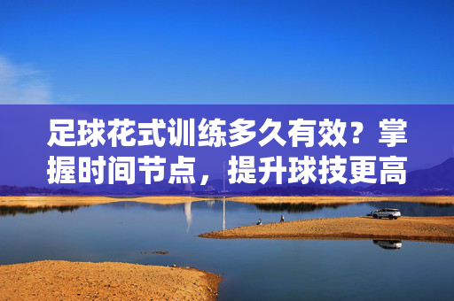 足球花式训练多久有效？掌握时间节点，提升球技更高效