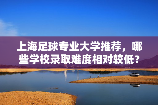 上海足球专业大学推荐，哪些学校录取难度相对较低？上海足球专业大学推荐，哪些学校录取难度相对较低？