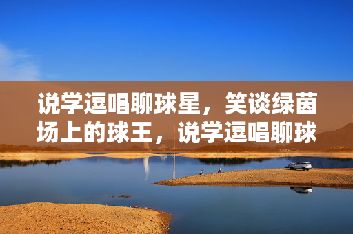 说学逗唱聊球星，笑谈绿茵场上的球王，说学逗唱聊球星，笑谈绿茵场上的球王