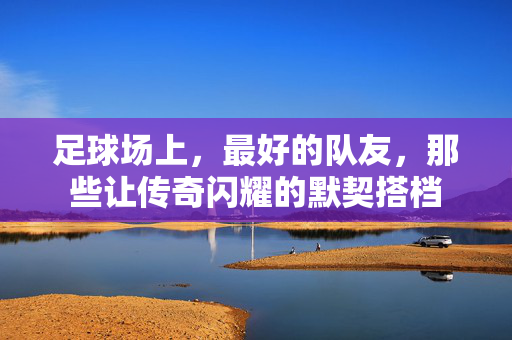 足球场上，最好的队友，那些让传奇闪耀的默契搭档
