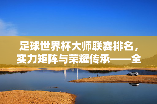足球世界杯大师联赛排名，实力矩阵与荣耀传承——全球顶级球队综合实力解析，足球世界杯大师联赛排名，实力矩阵与荣耀传承——全球顶级球队综合实力解析