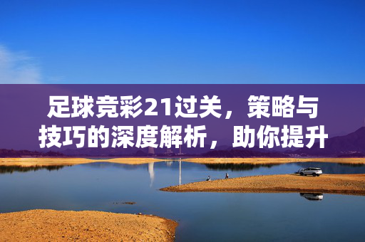足球竞彩21过关，策略与技巧的深度解析，助你提升胜率