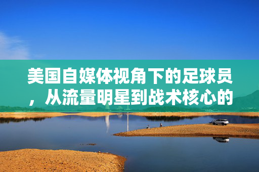 美国自媒体视角下的足球员，从流量明星到战术核心的多元解读，美国自媒体视角下的足球员，从流量明星到战术核心的多元解读