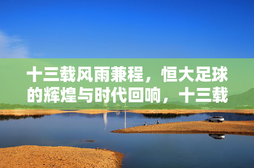 十三载风雨兼程，恒大足球的辉煌与时代回响，十三载风雨兼程，恒大足球的辉煌与时代回响