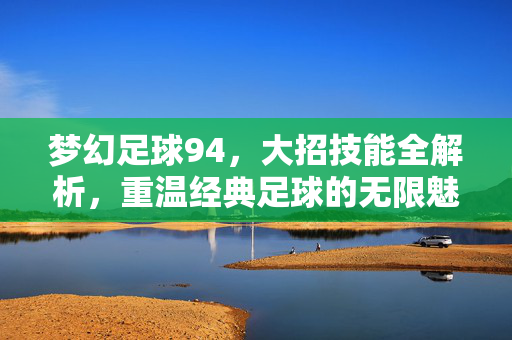 梦幻足球94，大招技能全解析，重温经典足球的无限魅力