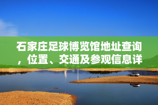 石家庄足球博览馆地址查询，位置、交通及参观信息详解