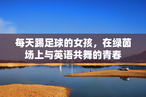每天踢足球的女孩，在绿茵场上与英语共舞的青春