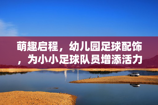 萌趣启程，幼儿园足球配饰，为小小足球队员增添活力与安全守护