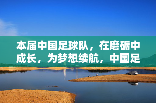 本届中国足球队，在磨砺中成长，为梦想续航，中国足球队，在磨砺中成长，为梦想续航