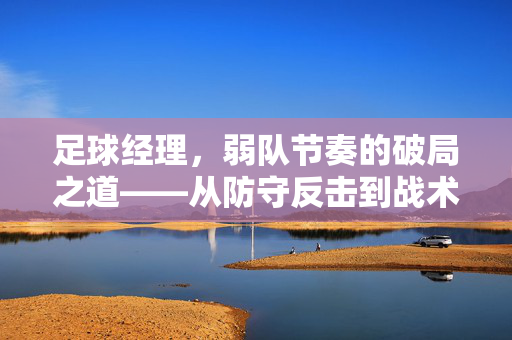 足球经理，弱队节奏的破局之道——从防守反击到战术体系的渐进构建，足球经理，弱队节奏破局之道——从防守反击到战术体系的渐进构建