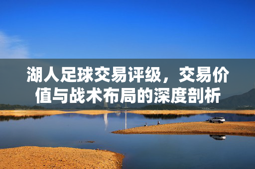 湖人足球交易评级，交易价值与战术布局的深度剖析