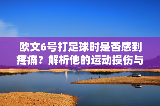 欧文6号打足球时是否感到疼痛？解析他的运动损伤与足球关联