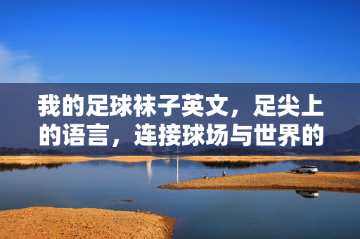 我的足球袜子英文，足尖上的语言，连接球场与世界的桥梁