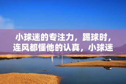 小球迷的专注力，踢球时，连风都懂他的认真，小球迷专注踢球，连风都懂他的认真