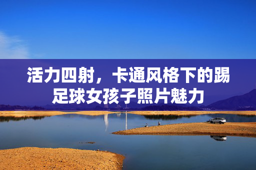 活力四射，卡通风格下的踢足球女孩子照片魅力