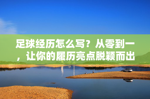 足球经历怎么写？从零到一，让你的履历亮点脱颖而出，足球经历怎么写？从零到一，让你的履历亮点脱颖而出