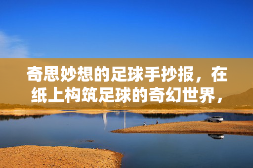 奇思妙想的足球手抄报，在纸上构筑足球的奇幻世界，奇思妙想的足球手抄报，在纸上构筑足球的奇幻世界
