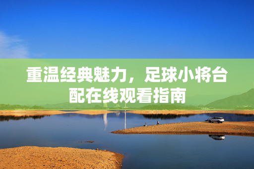重温经典魅力，足球小将台配在线观看指南