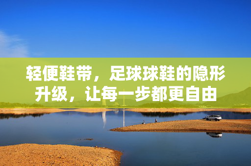 轻便鞋带，足球球鞋的隐形升级，让每一步都更自由