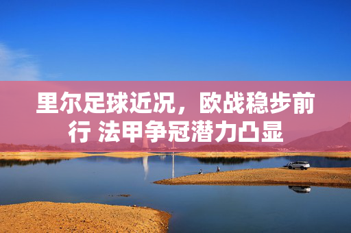 里尔足球近况，欧战稳步前行 法甲争冠潜力凸显