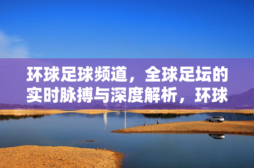 环球足球频道，全球足坛的实时脉搏与深度解析，环球足球频道，全球足坛的实时脉搏与深度解析