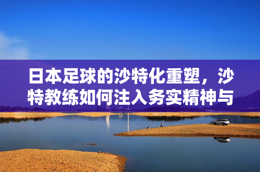 日本足球的沙特化重塑，沙特教练如何注入务实精神与身体对抗，日本足球的沙特化重塑，沙特教练如何注入务实精神与身体对抗