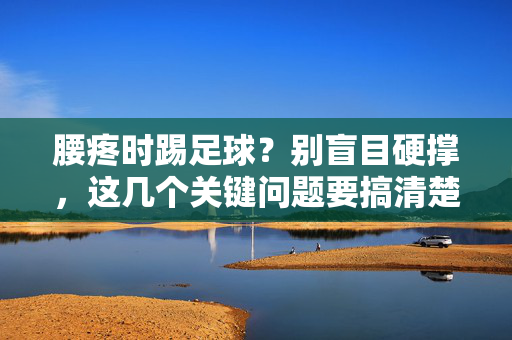 腰疼时踢足球？别盲目硬撑，这几个关键问题要搞清楚，腰疼时踢足球？别盲目硬撑，这几个关键问题要搞清楚
