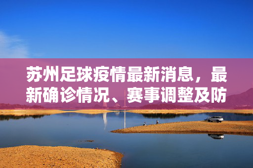 苏州足球疫情最新消息，最新确诊情况、赛事调整及防控措施全解析，苏州足球疫情最新消息，确诊情况、赛事调整及防控措施全解析