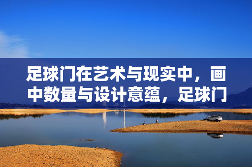 足球门在艺术与现实中，画中数量与设计意蕴，足球门，艺术与现实中画中的数量与设计意蕴