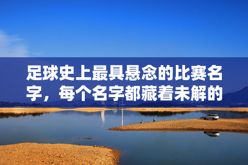 足球史上最具悬念的比赛名字，每个名字都藏着未解的谜题，勾起球迷的无限遐想，足球史上最具悬念的比赛名字，每个名字都藏着未解的谜题，勾起球迷的无限遐想