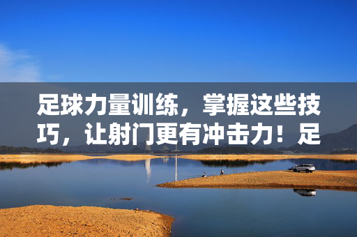 足球力量训练，掌握这些技巧，让射门更有冲击力！足球力量训练技巧，提升射门冲击力