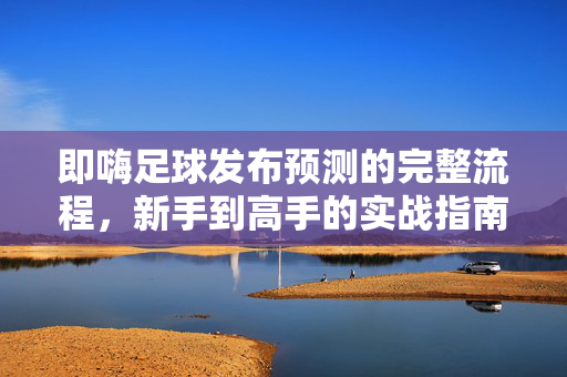 即嗨足球发布预测的完整流程，新手到高手的实战指南，即嗨足球预测发布全流程，新手到高手的实战指南