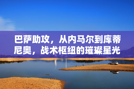 巴萨助攻，从内马尔到库蒂尼奥，战术枢纽的璀璨星光