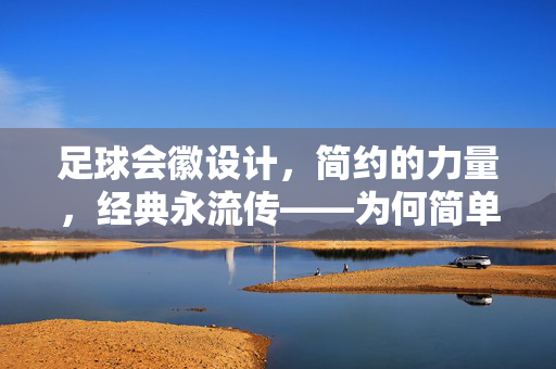 足球会徽设计，简约的力量，经典永流传——为何简单的会徽更能打动人心，足球会徽设计，简约的力量，经典永流传——为何简单的会徽更能打动人心