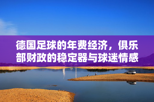 德国足球的年费经济，俱乐部财政的稳定器与球迷情感联结的纽带，德国足球的年费经济，俱乐部财政的稳定器与球迷情感联结的纽带