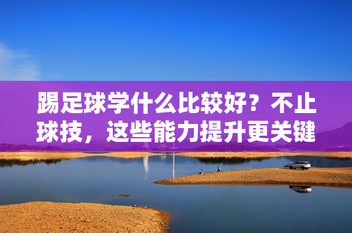 踢足球学什么比较好？不止球技，这些能力提升更关键